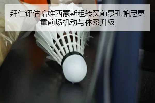 拜仁评估哈维西蒙斯租转买前景孔帕尼更重前场机动与体系升级