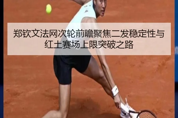 郑钦文法网次轮前瞻聚焦二发稳定性与红土赛场上限突破之路