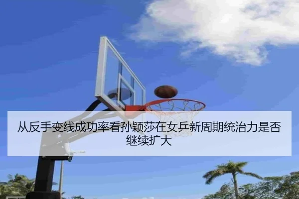 从反手变线成功率看孙颖莎在女乒新周期统治力是否继续扩大