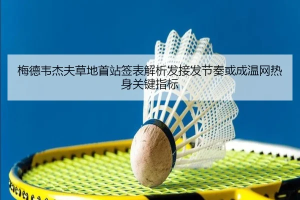 梅德韦杰夫草地首站签表解析发接发节奏或成温网热身关键指标