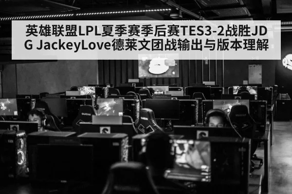 英雄联盟LPL夏季赛季后赛TES3-2战胜JDG JackeyLove德莱文团战输出与版本理解