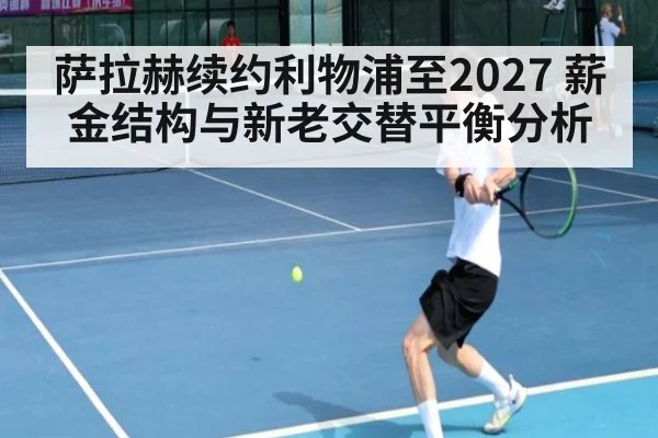 萨拉赫续约利物浦至2027 薪金结构与新老交替平衡分析