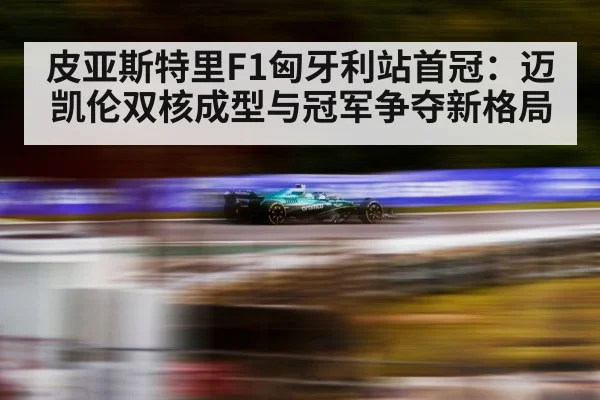 皮亚斯特里F1匈牙利站首冠：迈凯伦双核成型与冠军争夺新格局