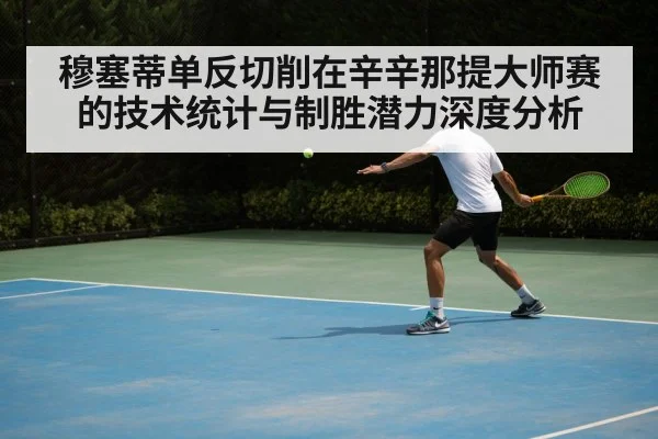 穆塞蒂单反切削在辛辛那提大师赛的技术统计与制胜潜力深度分析