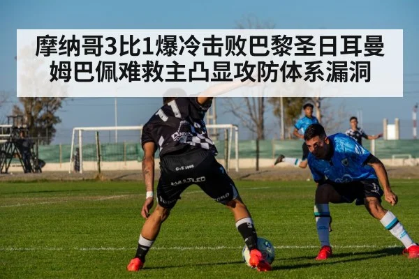 摩纳哥3比1爆冷击败巴黎圣日耳曼姆巴佩难救主凸显攻防体系漏洞