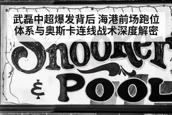 武磊中超爆发背后 海港前场跑位体系与奥斯卡连线战术深度解密