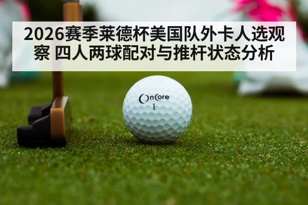 2026赛季莱德杯美国队外卡人选观察 四人两球配对与推杆状态分析