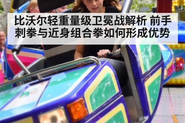 比沃尔轻重量级卫冕战解析 前手刺拳与近身组合拳如何形成优势