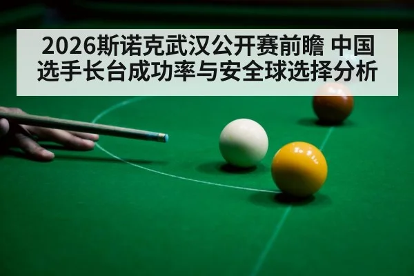 2026斯诺克武汉公开赛前瞻 中国选手长台成功率与安全球选择分析