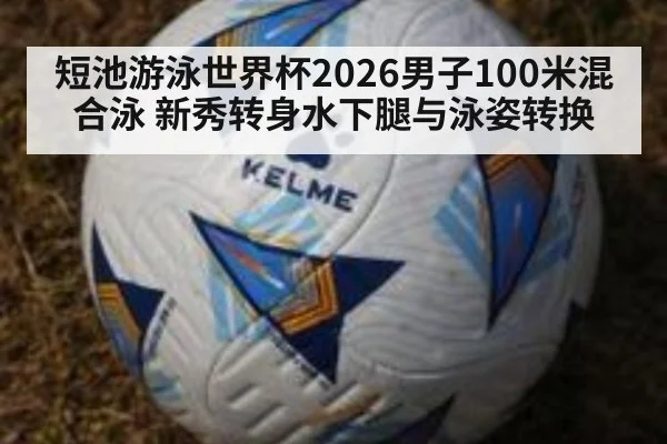短池游泳世界杯2026男子100米混合泳 新秀转身水下腿与泳姿转换