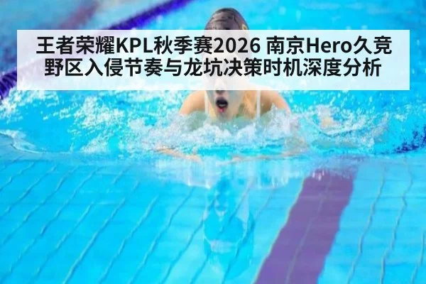 王者荣耀KPL秋季赛2026 南京Hero久竞野区入侵节奏与龙坑决策时机深度分析