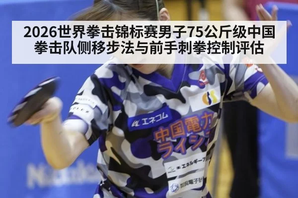 2026世界拳击锦标赛男子75公斤级中国拳击队侧移步法与前手刺拳控制评估